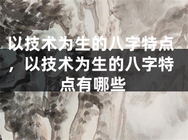 以技术为生的八字特点，以技术为生的八字特点有哪些