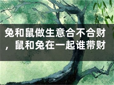 兔和鼠做生意合不合财,鼠和兔在一起谁带财