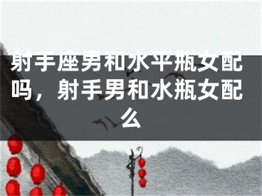 射手座男和水平瓶女配吗，射手男和水瓶女配么
