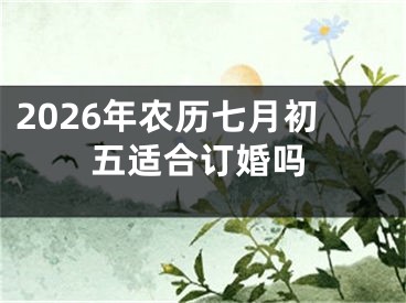 2026年农历七月初五适合订婚吗