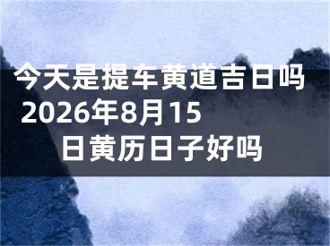 今天是提车黄道吉日吗 2026年8月15日黄历日子好吗