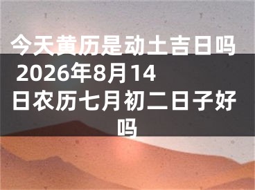 今天黄历是动土吉日吗 2026年8月14日农历七月初二日子好吗