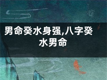 男命癸水身强,八字癸水男命