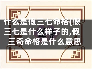什么是假三七命格(假三七是什么样子的,假三奇命格是什么意思