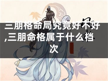 三朋格命局究竟好不好,三朋命格属于什么档次