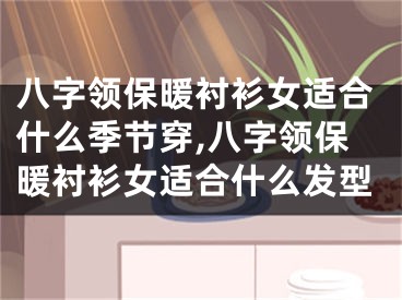 八字领保暖衬衫女适合什么季节穿,八字领保暖衬衫女适合什么发型