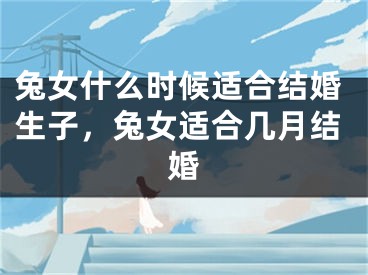 兔女什么时候适合结婚生子，兔女适合几月结婚
