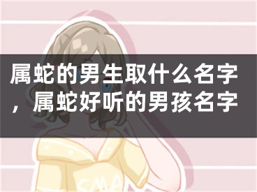属蛇的男生取什么名字，属蛇好听的男孩名字