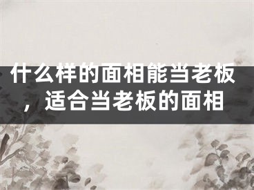 什么样的面相能当老板，适合当老板的面相