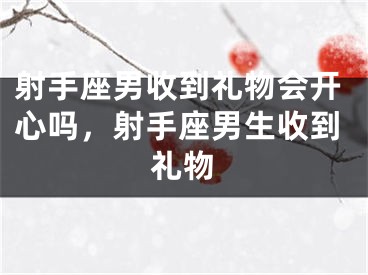 射手座男收到礼物会开心吗，射手座男生收到礼物
