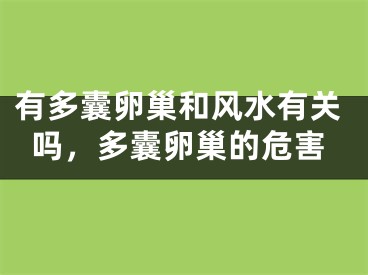 有多囊卵巢和风水有关吗，多囊卵巢的危害