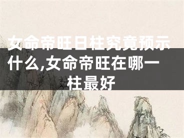 女命帝旺日柱究竟预示什么,女命帝旺在哪一柱最好