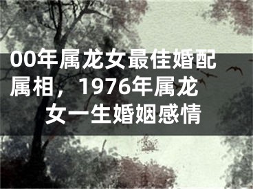 00年属龙女最佳婚配属相,1976年属龙女一生婚姻感情