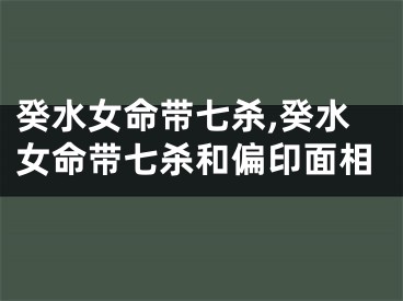 癸水女命带七杀,癸水女命带七杀和偏印面相