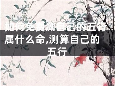 如何免费测自己的五行属什么命,测算自己的五行