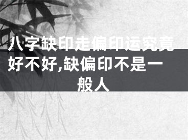 八字缺印走偏印运究竟好不好,缺偏印不是一般人