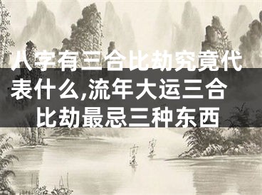 八字有三合比劫究竟代表什么,流年大运三合比劫最忌三种东西