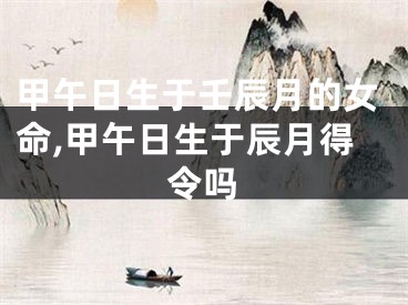 甲午日生于壬辰月的女命,甲午日生于辰月得令吗