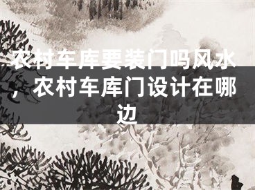 农村车库要装门吗风水，农村车库门设计在哪边