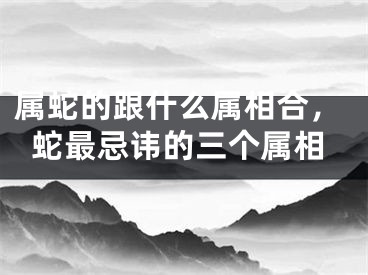 属蛇的跟什么属相合,蛇最忌讳的三个属相