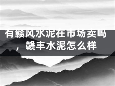 有赣风水泥在市场卖吗，赣丰水泥怎么样