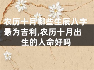 农历十月哪些生辰八字最为吉利,农历十月出生的人命好吗