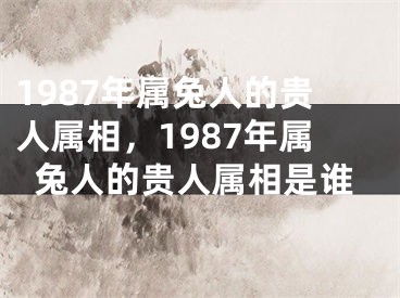 1987年属兔人的贵人属相，1987年属兔人的贵人属相是谁