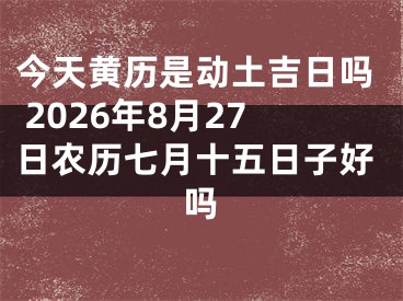 今天黄历是动土吉日吗 2026年8月27日农历七月十五日子好吗