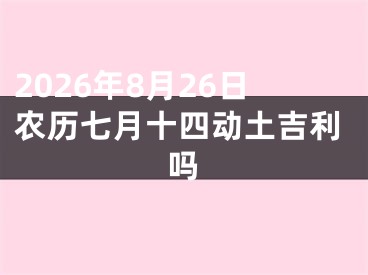 2026年8月26日农历七月十四动土吉利吗