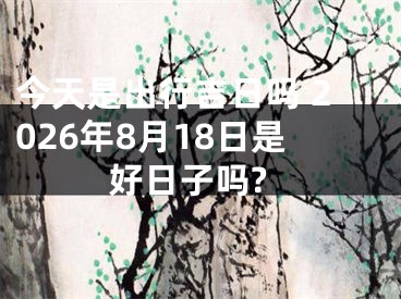 今天是出行吉日吗 2026年8月18日是好日子吗?