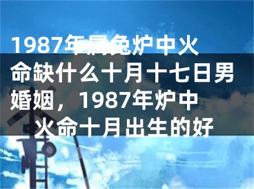 1987年属兔炉中火命缺什么十月十七日男婚姻，1987年炉中火命十月出生的好