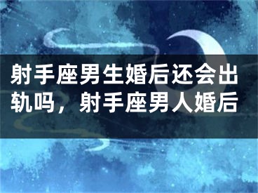 射手座男生婚后还会出轨吗,射手座男人婚后