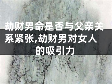 劫财男命是否与父亲关系紧张,劫财男对女人的吸引力
