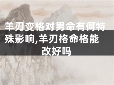 羊刃变格对男命有何特殊影响,羊刃格命格能改好吗