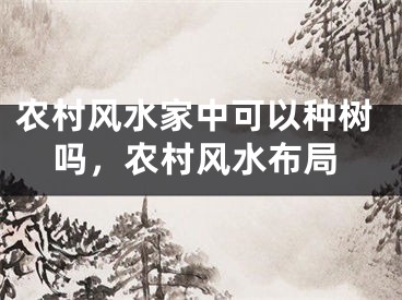 农村风水家中可以种树吗，农村风水布局