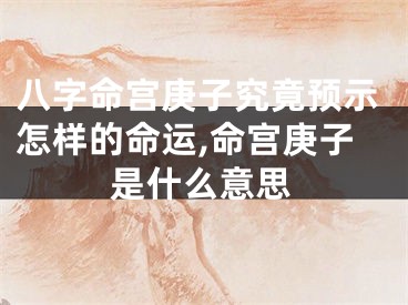 八字命宫庚子究竟预示怎样的命运,命宫庚子是什么意思