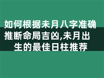 如何根据未月八字准确推断命局吉凶,未月出生的最佳日柱推荐