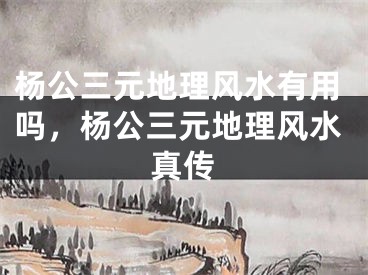 杨公三元地理风水有用吗,杨公三元地理风水真传