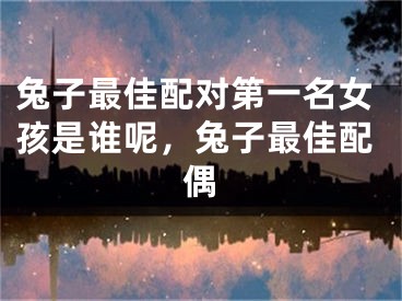 兔子最佳配对第一名女孩是谁呢,兔子最佳配偶