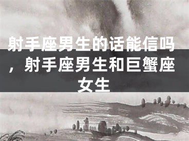 射手座男生的话能信吗，射手座男生和巨蟹座女生