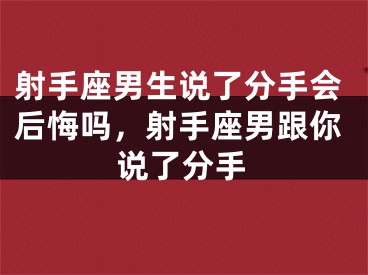 射手座男生说了分手会后悔吗，射手座男跟你说了分手