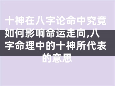 十神在八字论命中究竟如何影响命运走向,八字命理中的十神所代表的意思