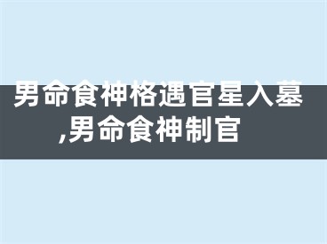 男命食神格遇官星入墓,男命食神制官