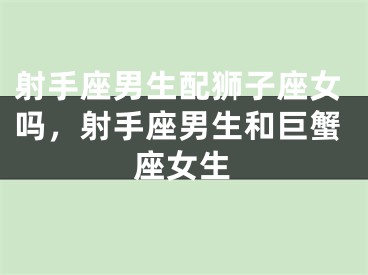 射手座男生配狮子座女吗，射手座男生和巨蟹座女生