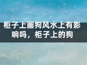 柜子上画狗风水上有影响吗，柜子上的狗