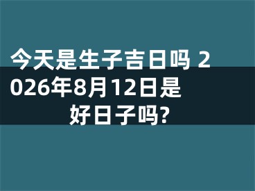 今天是生子吉日吗 2026年8月12日是好日子吗?