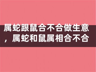 属蛇跟鼠合不合做生意，属蛇和鼠属相合不合
