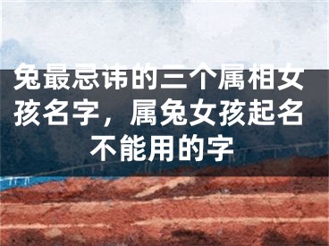 兔最忌讳的三个属相女孩名字,属兔女孩起名不能用的字