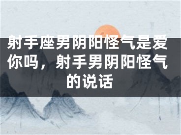 射手座男阴阳怪气是爱你吗，射手男阴阳怪气的说话