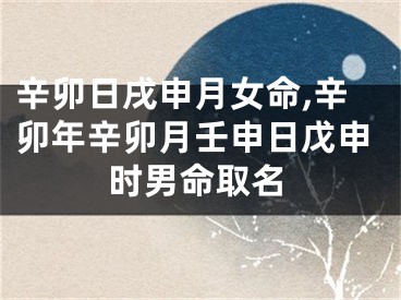 辛卯日戌申月女命,辛卯年辛卯月壬申日戊申时男命取名
